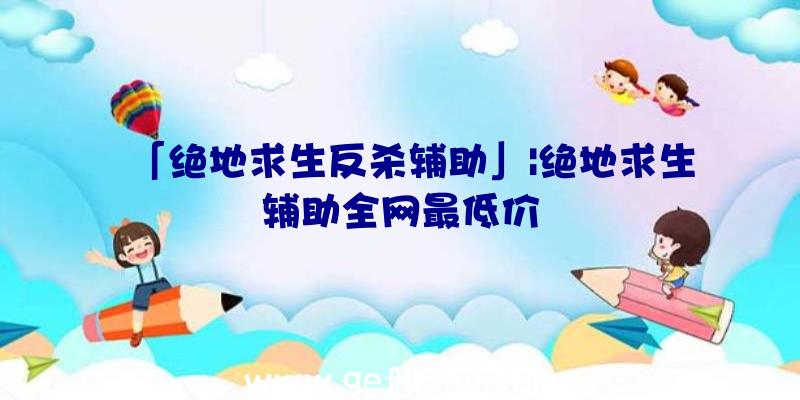 「绝地求生反杀辅助」|绝地求生辅助全网最低价